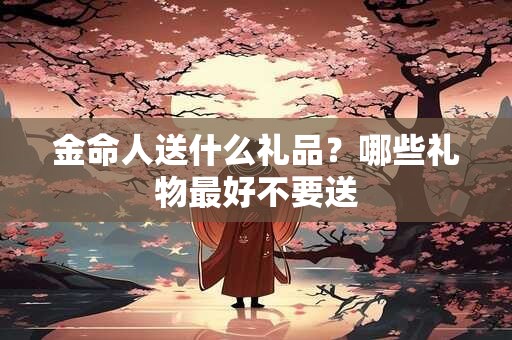 金命人送什么礼品？哪些礼物最好不要送