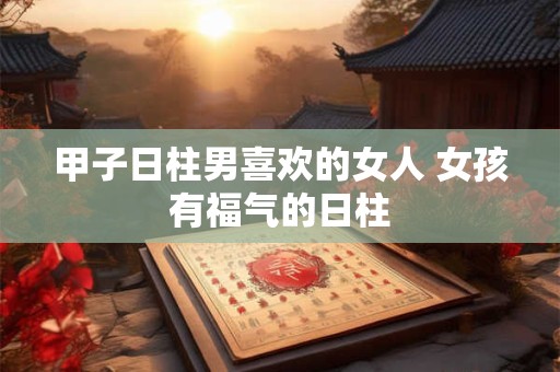甲子日柱男喜欢的女人 女孩有福气的日柱
