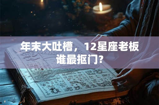 年末大吐槽，12星座老板谁最抠门？