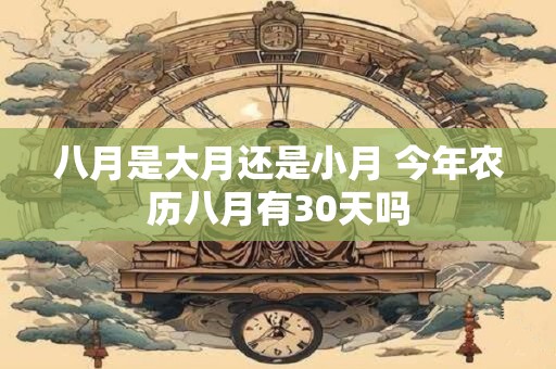 详细阅读:八月是大月还是小月 今年农历八月有30天吗 八月是大月还是小月 今年农历八月有30天吗