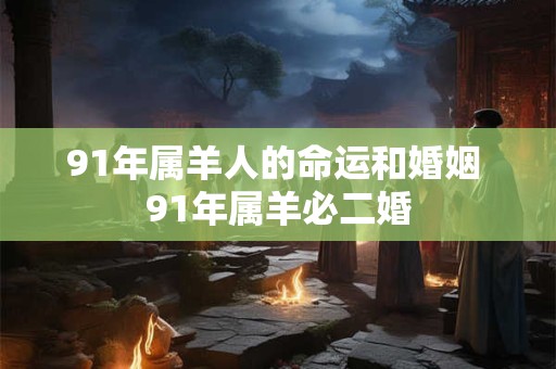 91年属羊人的命运和婚姻 91年属羊必二婚