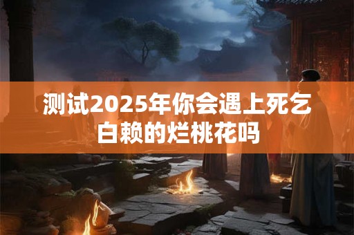 测试2025年你会遇上死乞白赖的烂桃花吗