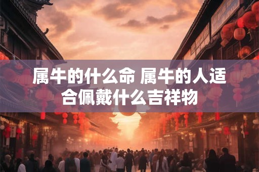 属牛的什么命 属牛的人适合佩戴什么吉祥物