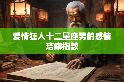 爱情狂人十二星座男的感情洁癖指数