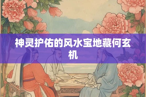 神灵护佑的风水宝地藏何玄机