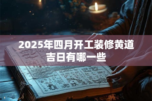 2025年四月开工装修黄道吉日有哪一些