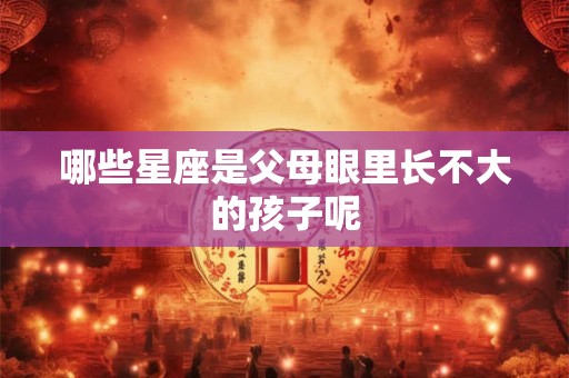 哪些星座是父母眼里长不大的孩子呢