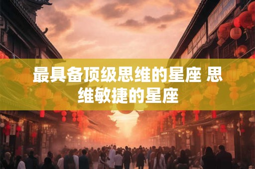 最具备顶级思维的星座 思维敏捷的星座