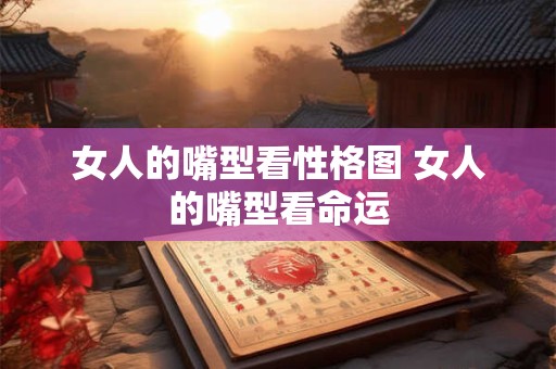 女人的嘴型看性格图 女人的嘴型看命运