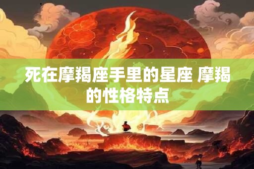 死在摩羯座手里的星座 摩羯的性格特点