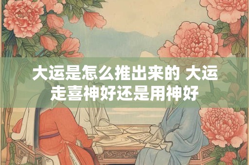 大运是怎么推出来的 大运走喜神好还是用神好