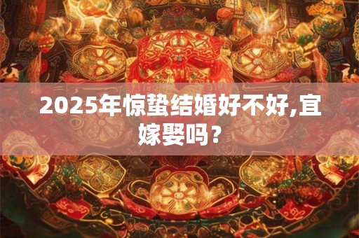 2025年惊蛰结婚好不好,宜嫁娶吗？
