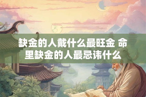 缺金的人戴什么最旺金 命里缺金的人最忌讳什么