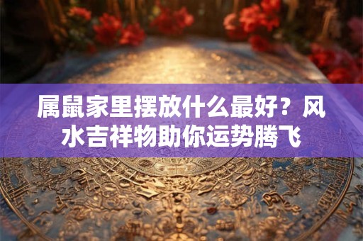属鼠家里摆放什么最好？风水吉祥物助你运势腾飞