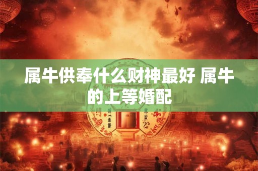 属牛供奉什么财神最好 属牛的上等婚配