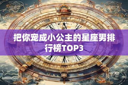 把你宠成小公主的星座男排行榜TOP3