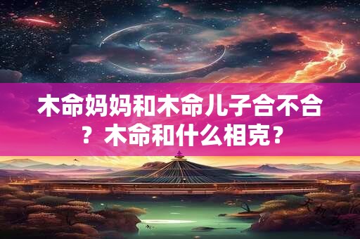木命妈妈和木命儿子合不合？木命和什么相克？