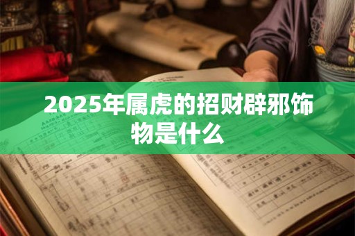 2025年属虎的招财辟邪饰物是什么