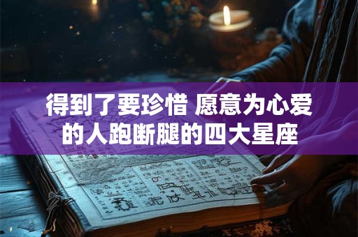 得到了要珍惜 愿意为心爱的人跑断腿的四大星座