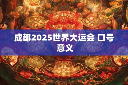 成都2025世界大运会 口号 意义