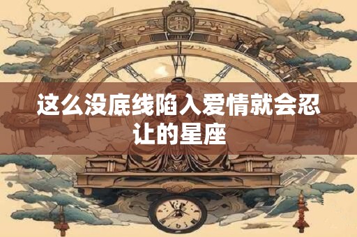 这么没底线陷入爱情就会忍让的星座
