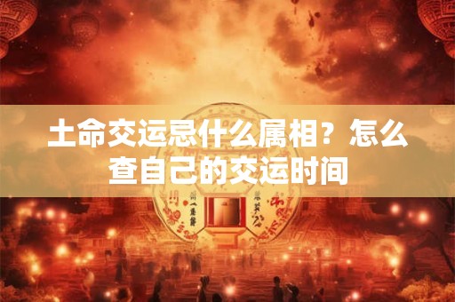 土命交运忌什么属相？怎么查自己的交运时间