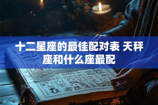 十二星座的最佳配对表 天秤座和什么座最配
