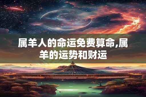 属羊人的命运免费算命,属羊的运势和财运
