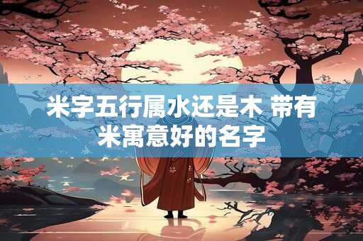 米字五行属水还是木 带有米寓意好的名字