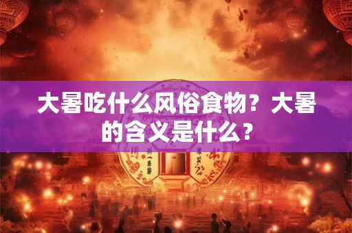 大暑吃什么风俗食物？大暑的含义是什么？