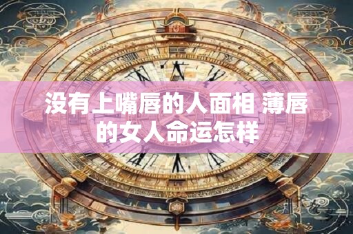没有上嘴唇的人面相 薄唇的女人命运怎样