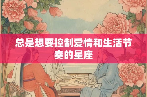 总是想要控制爱情和生活节奏的星座