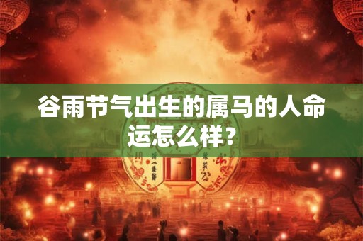 谷雨节气出生的属马的人命运怎么样？