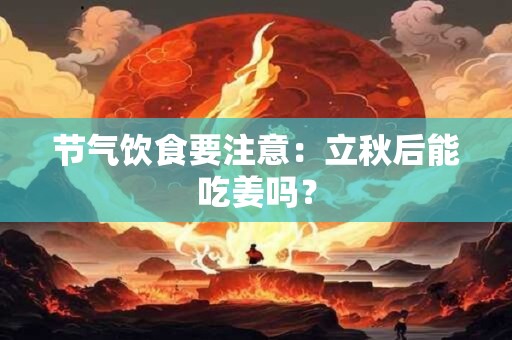 节气饮食要注意：立秋后能吃姜吗？