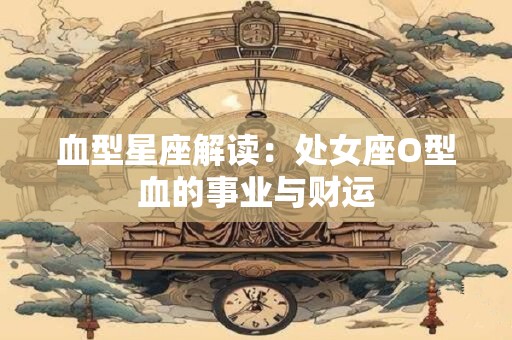 血型星座解读：处女座O型血的事业与财运