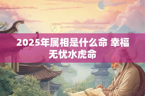 2025年属相是什么命 幸福无忧水虎命