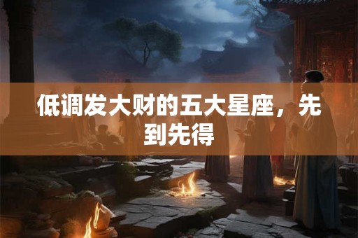 低调发大财的五大星座，先到先得