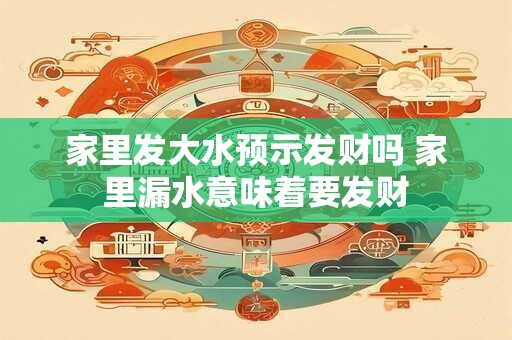 家里发大水预示发财吗 家里漏水意味着要发财