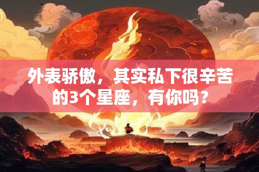 外表骄傲，其实私下很辛苦的3个星座，有你吗？