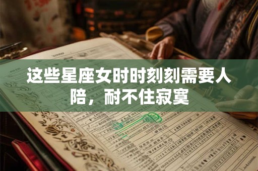 这些星座女时时刻刻需要人陪，耐不住寂寞