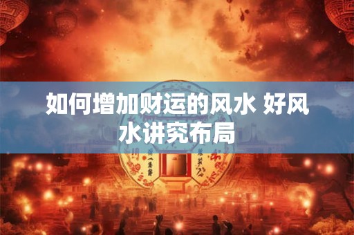 如何增加财运的风水 好风水讲究布局