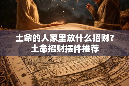 土命的人家里放什么招财？土命招财摆件推荐