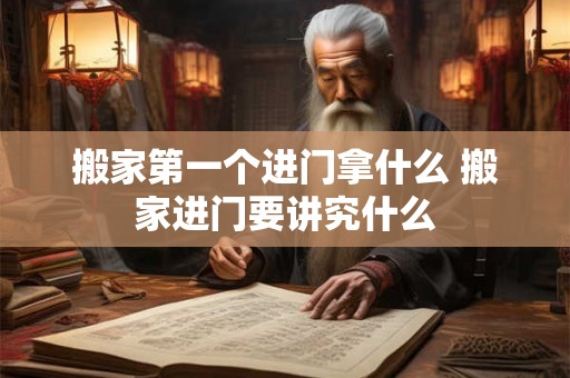 搬家第一个进门拿什么 搬家进门要讲究什么