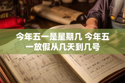 今年五一是星期几 今年五一放假从几天到几号