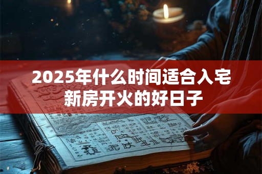 2025年什么时间适合入宅 新房开火的好日子