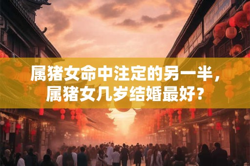 属猪女命中注定的另一半，属猪女几岁结婚最好？