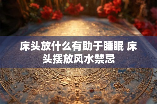 床头放什么有助于睡眠 床头摆放风水禁忌