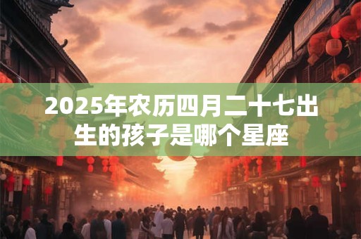 2025年农历四月二十七出生的孩子是哪个星座