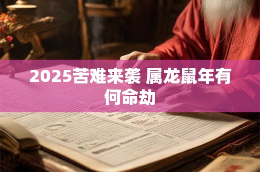 2025苦难来袭 属龙鼠年有何命劫