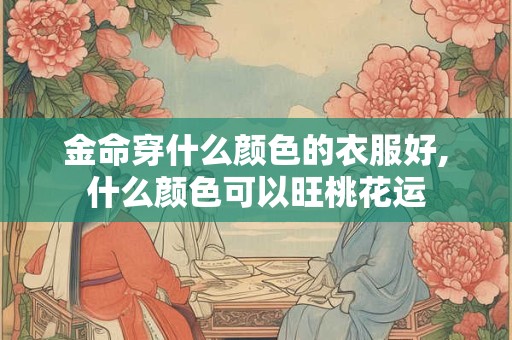 金命穿什么颜色的衣服好,什么颜色可以旺桃花运